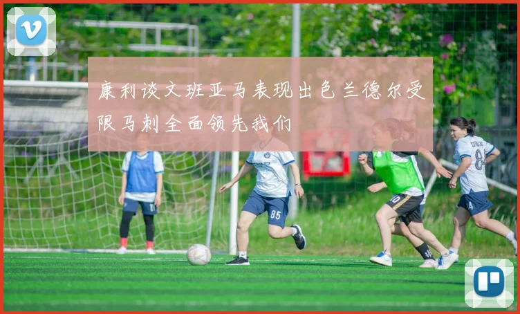 康利谈文班亚马表现出色兰德尔受限马刺全面领先我们
