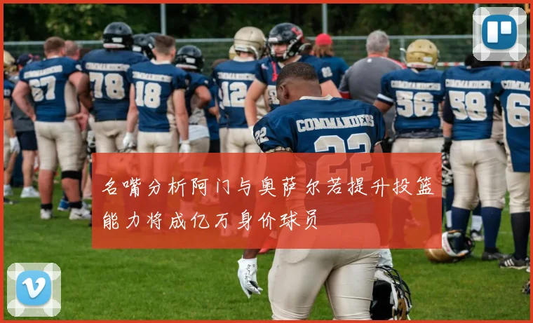 名嘴分析阿门与奥萨尔若提升投篮能力将成亿万身价球员