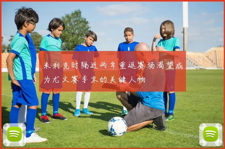 米利克时隔近两年重返赛场渴望成为尤文赛季末的关键人物