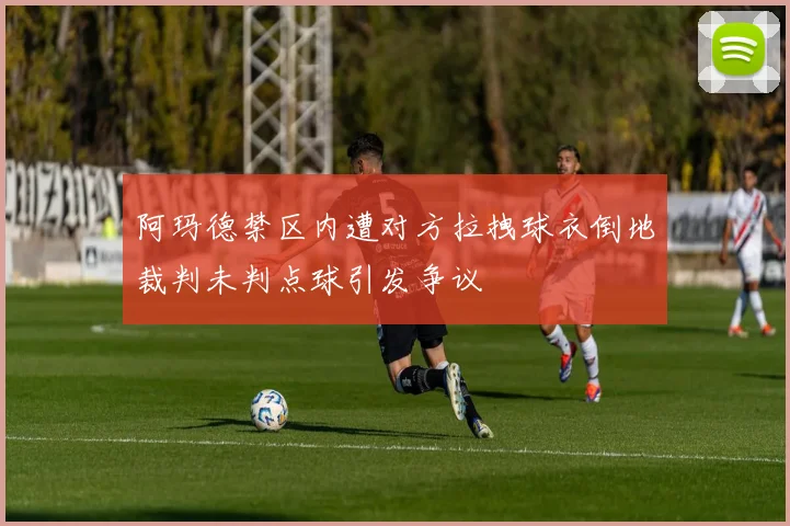 阿玛德禁区内遭对方拉拽球衣倒地裁判未判点球引发争议