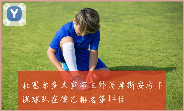 杜塞尔多夫宣布主帅马库斯安方下课球队在德乙排名第14位