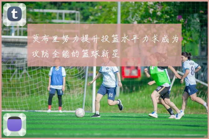 莫布里努力提升投篮水平力求成为攻防全能的篮球新星