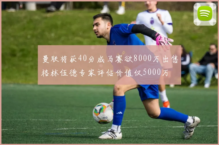 曼联将获40分成马赛欲8000万出售格林伍德专家评估价值仅5000万