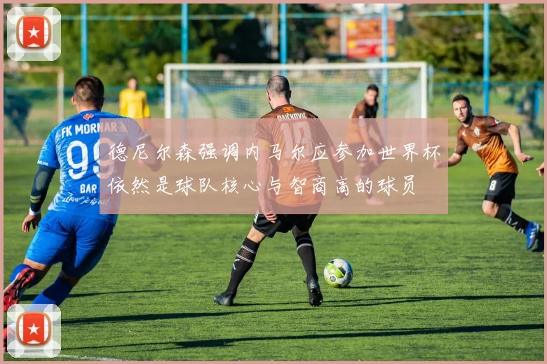 德尼尔森强调内马尔应参加世界杯依然是球队核心与智商高的球员