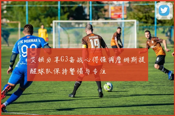 艾顿分享G3备战心得强调詹姆斯提醒球队保持警惕与专注