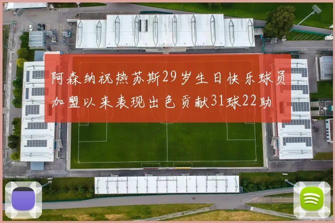 阿森纳祝热苏斯29岁生日快乐球员加盟以来表现出色贡献31球22助