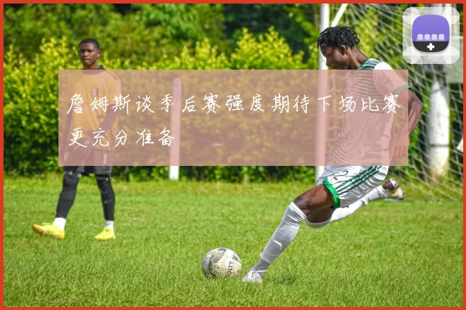 詹姆斯谈季后赛强度期待下场比赛更充分准备