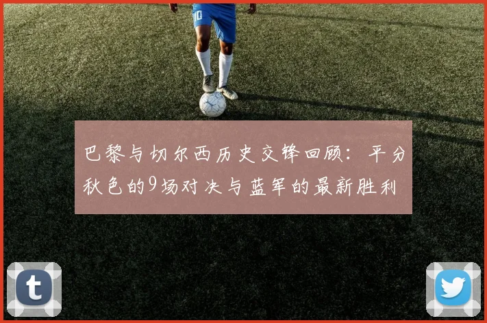 巴黎与切尔西历史交锋回顾：平分秋色的9场对决与蓝军的最新胜利