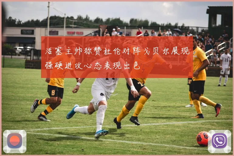 活塞主帅称赞杜伦对阵戈贝尔展现强硬进攻心态表现出色