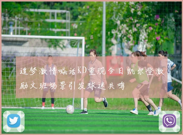 追梦激情喊话KD重现今日凯尔登激励文班场景引发球迷共鸣