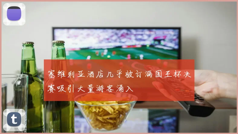塞维利亚酒店几乎被订满国王杯决赛吸引大量游客涌入