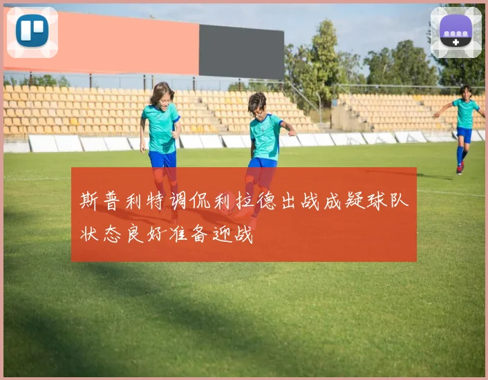 斯普利特调侃利拉德出战成疑球队状态良好准备迎战