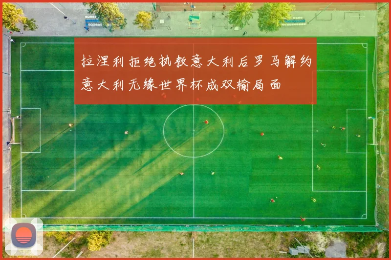 拉涅利拒绝执教意大利后罗马解约意大利无缘世界杯成双输局面