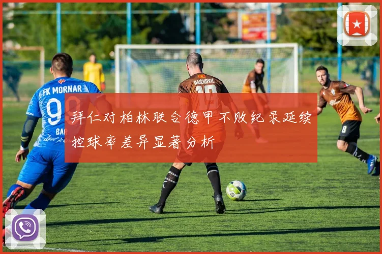 拜仁对柏林联合德甲不败纪录延续控球率差异显著分析