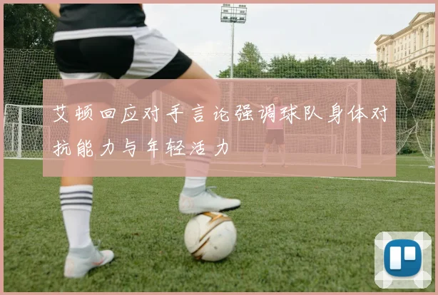 艾顿回应对手言论强调球队身体对抗能力与年轻活力