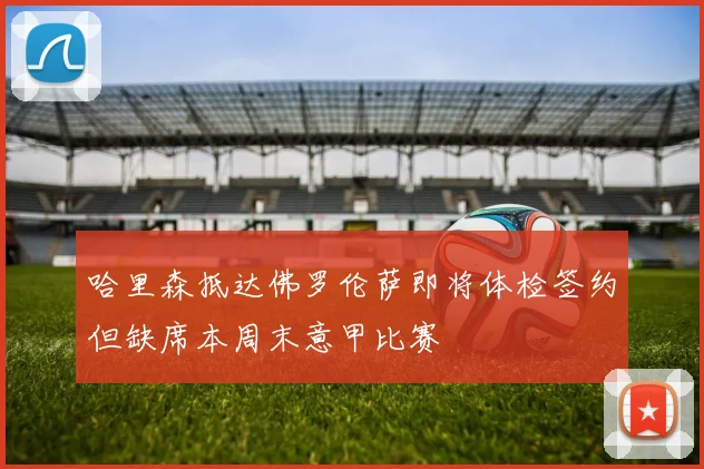 哈里森抵达佛罗伦萨即将体检签约但缺席本周末意甲比赛