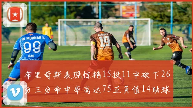 布里奇斯表现惊艳15投11中砍下26分三分命中率高达75正负值14助球队取胜