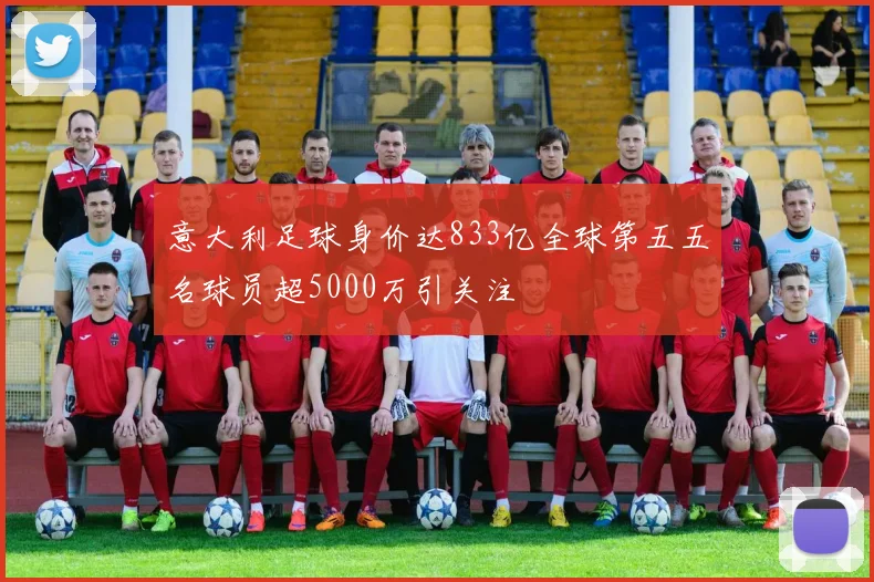意大利足球身价达833亿全球第五五名球员超5000万引关注