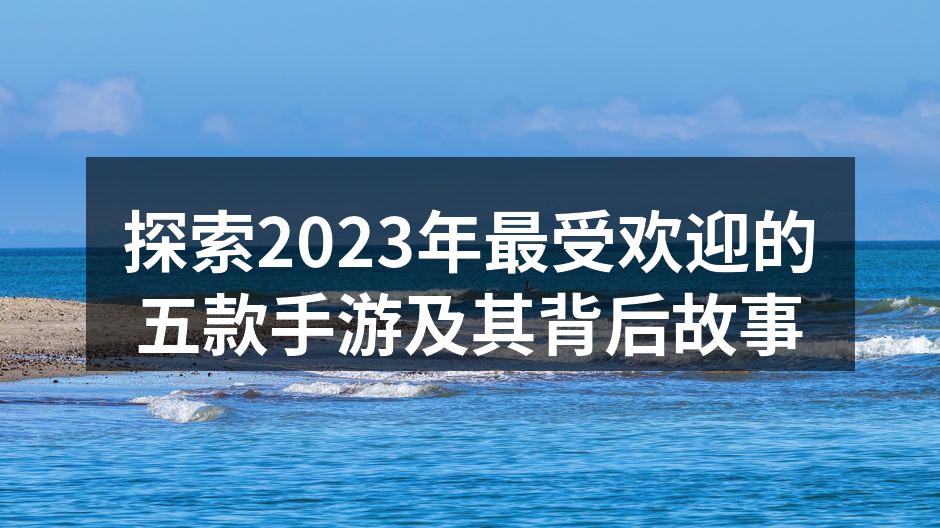 探索2023年最受欢迎的五款手游及其背后