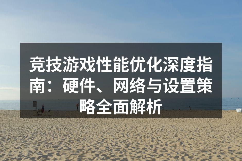 竞技游戏性能优化深度指南：硬件、网络与设置策略全面解析