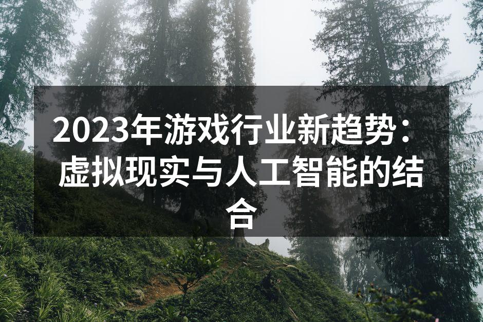 2023年游戏行业新趋势：虚拟现实与人工智能的结合