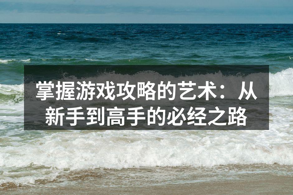 掌握游戏攻略的艺术：从新手到高手的必经之路