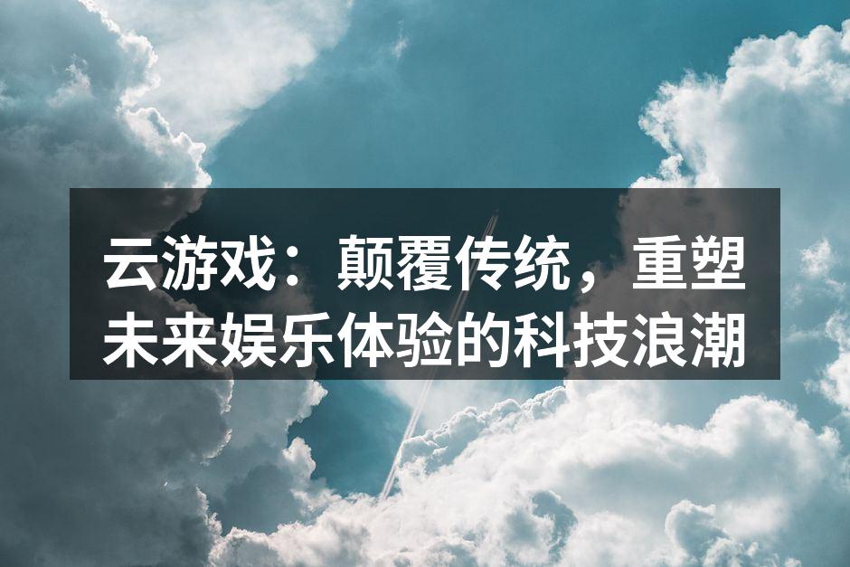 云游戏：颠覆传统，重塑未来娱乐体验的科技浪潮