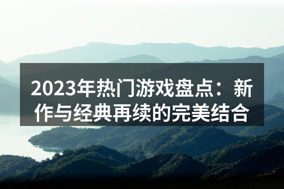 2023年热门游戏盘点：新作与经典再续的完美结合