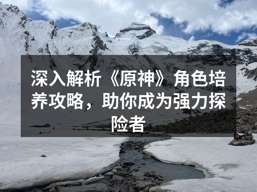 深入解析《原神》角色培养攻略，助你成为强